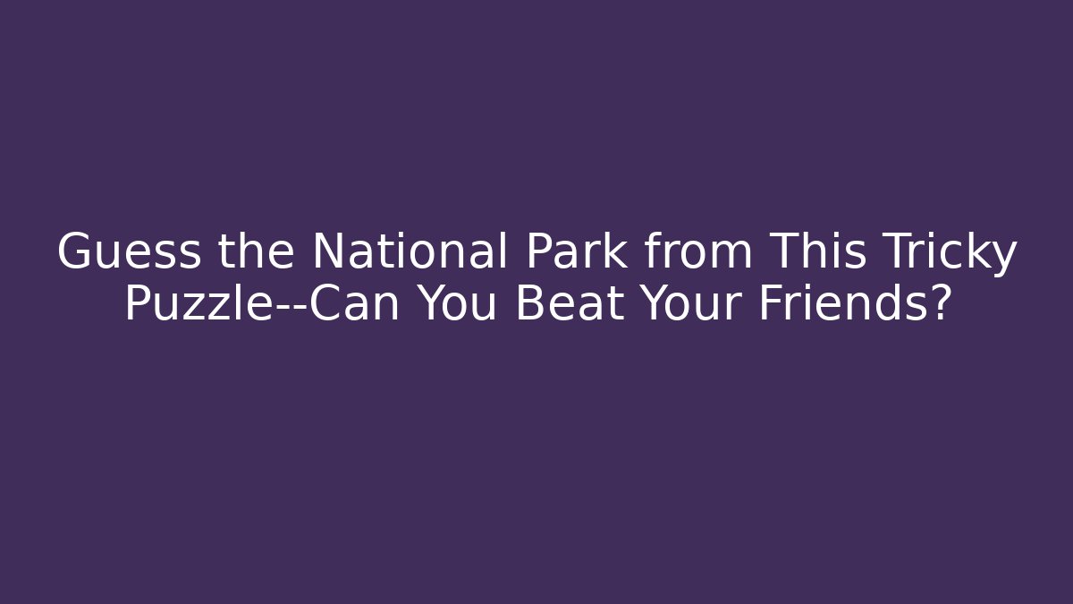 Guess the National Park from This Tricky Puzzle—Can You Beat Your Friends?