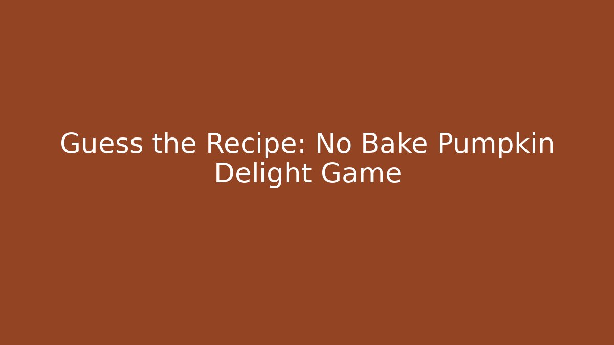 Guess the Recipe: No Bake Pumpkin Delight Game