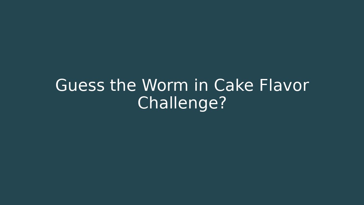 Guess the Worm in Cake Flavor Challenge?