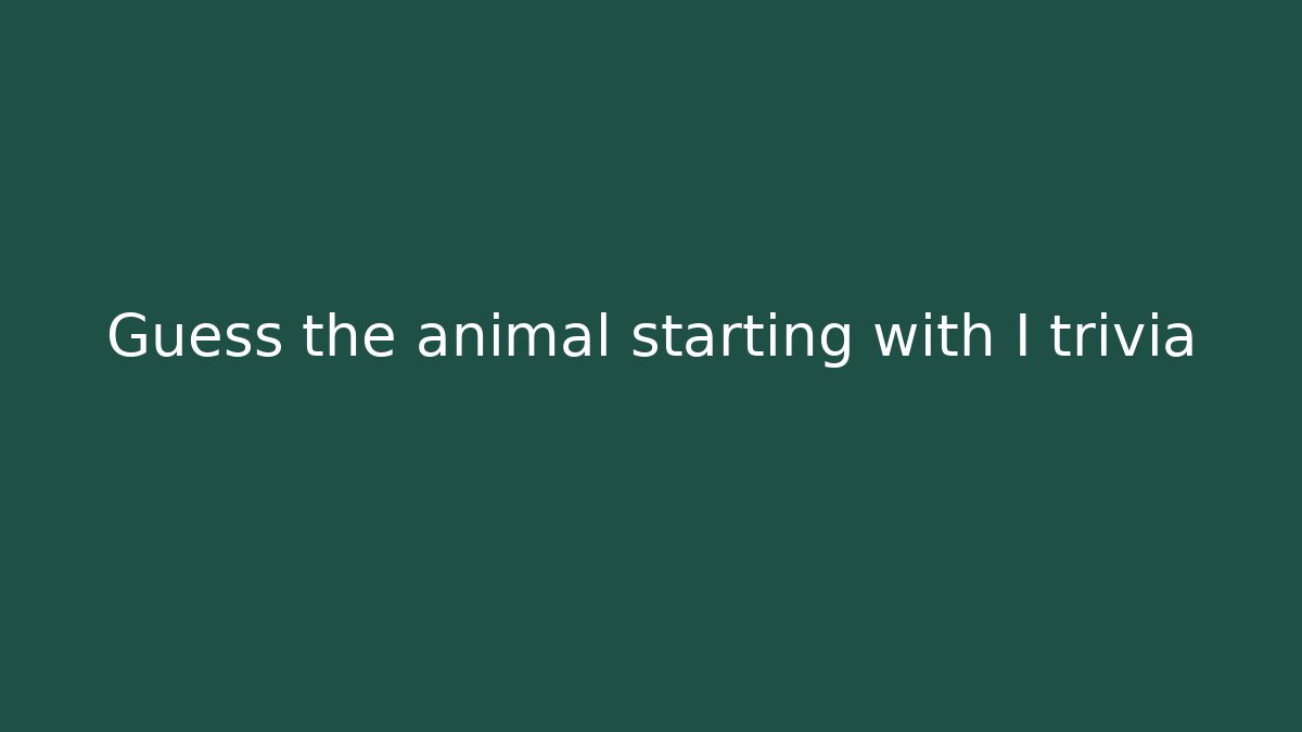 Guess the animal starting with I trivia