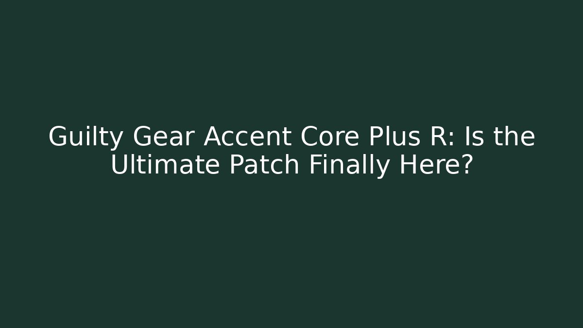 Guilty Gear Accent Core Plus R: Is the Ultimate Patch Finally Here?