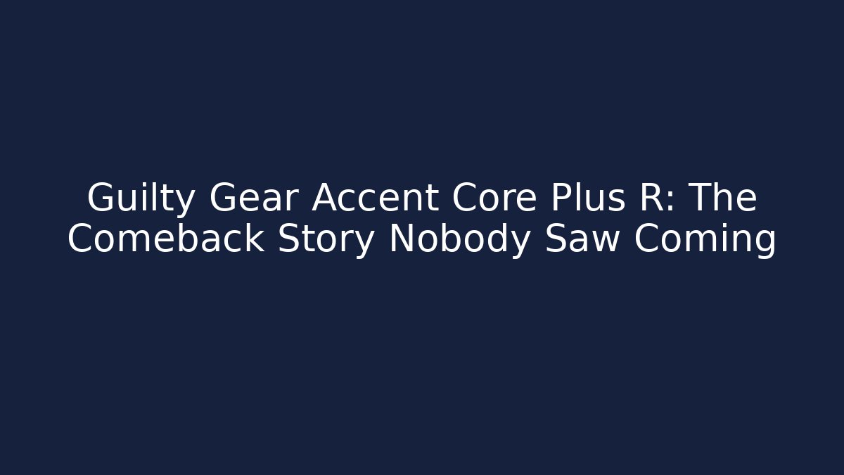 Guilty Gear Accent Core Plus R: The Comeback Story Nobody Saw Coming