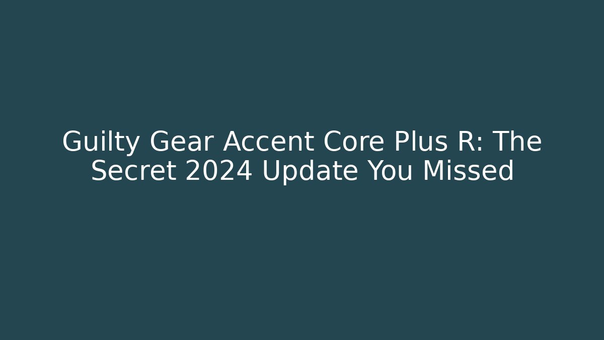 Guilty Gear Accent Core Plus R: The Secret 2024 Update You Missed