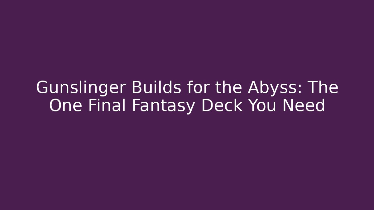 Gunslinger Builds for the Abyss: The One Final Fantasy Deck You Need