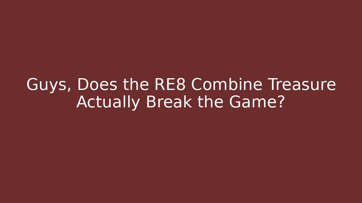 Guys, Does the RE8 Combine Treasure Actually Break the Game?