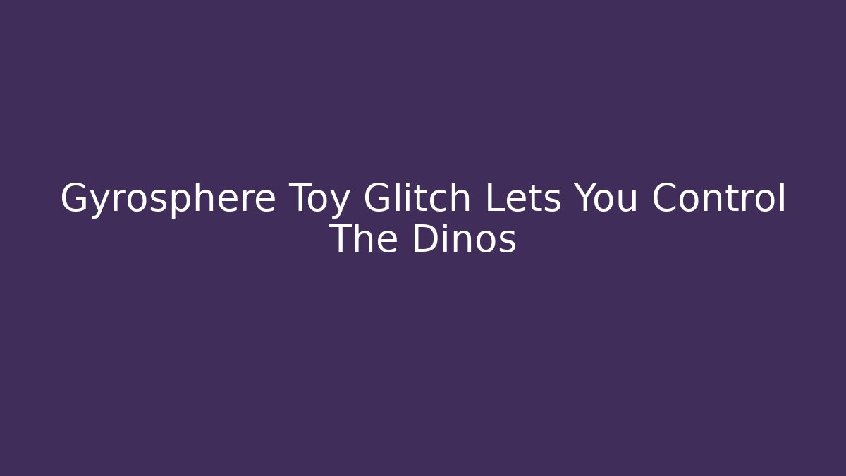 Gyrosphere Toy Glitch Lets You Control The Dinos