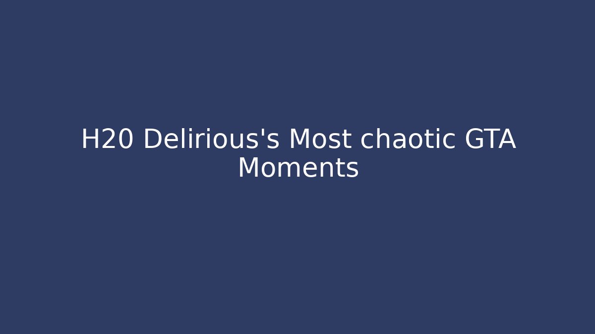 H20 Delirious's Most chaotic GTA Moments