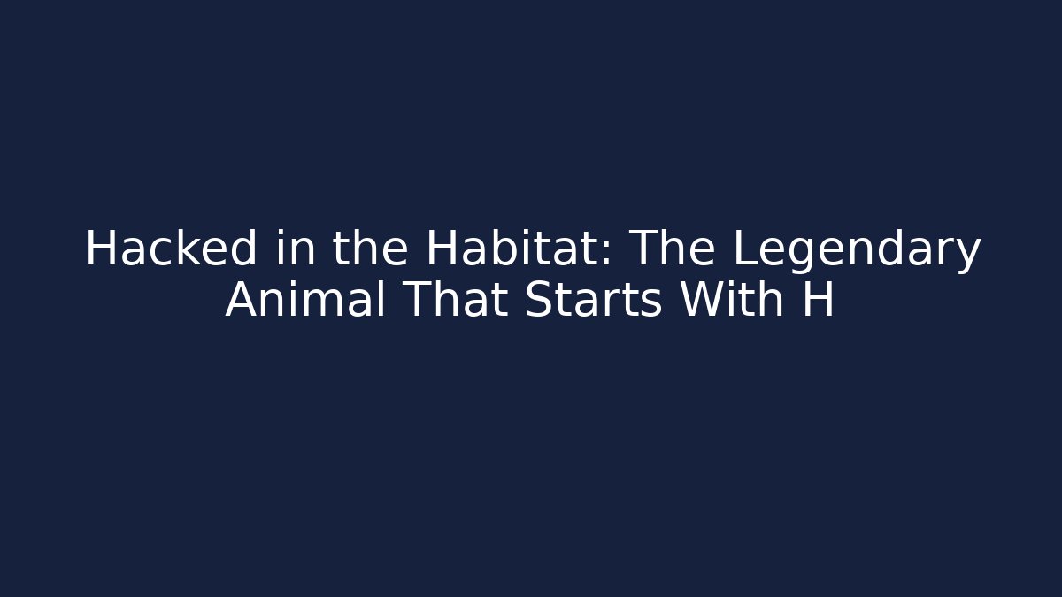 Hacked in the Habitat: The Legendary Animal That Starts With H