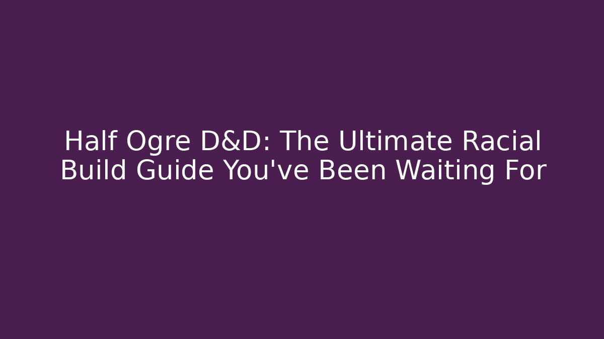 Half Ogre D&D: The Ultimate Racial Build Guide You’ve Been Waiting For