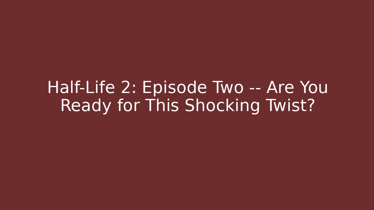 Half-Life 2: Episode Two — Are You Ready for This Shocking Twist? - Celivion