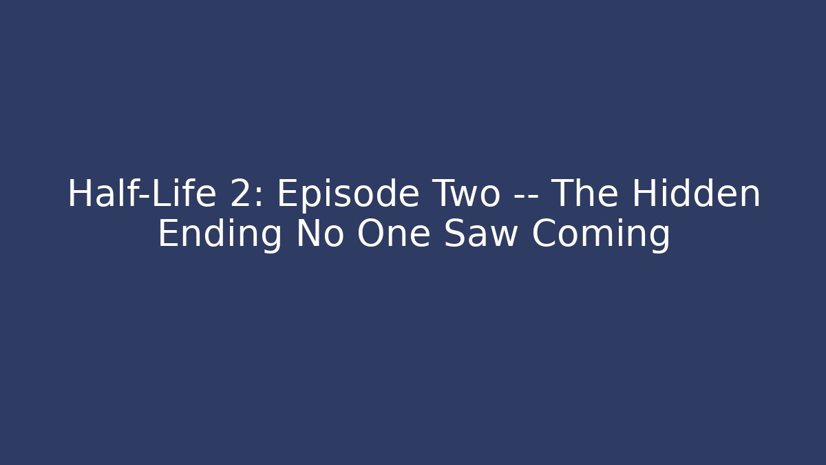 Half-Life 2: Episode Two — The Hidden Ending No One Saw Coming