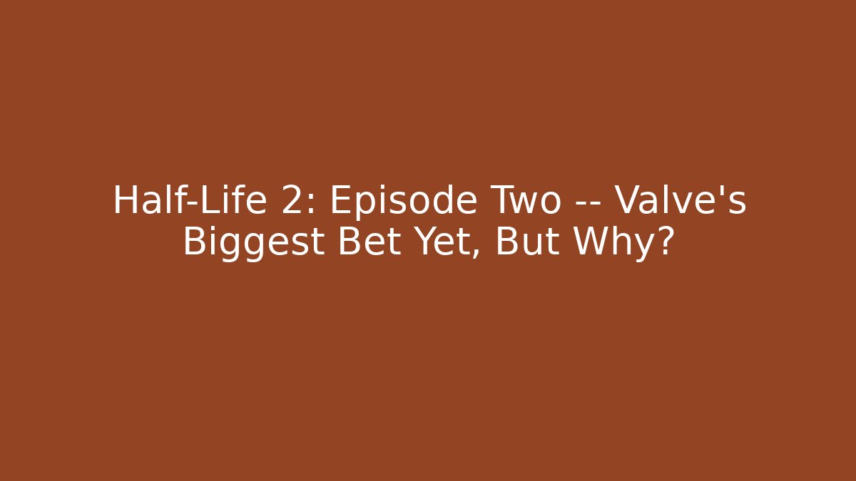 Half-Life 2: Episode Two — Valve’s Biggest Bet Yet, But Why?
