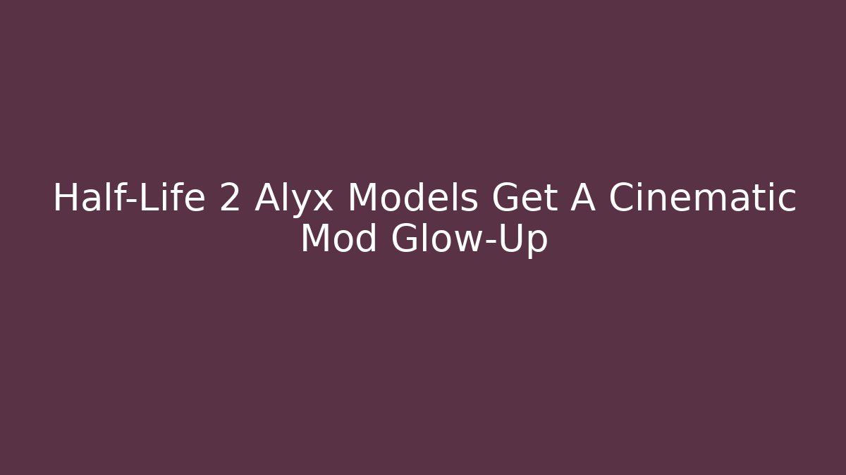 Half-Life 2 Alyx Models Get A Cinematic Mod Glow-Up