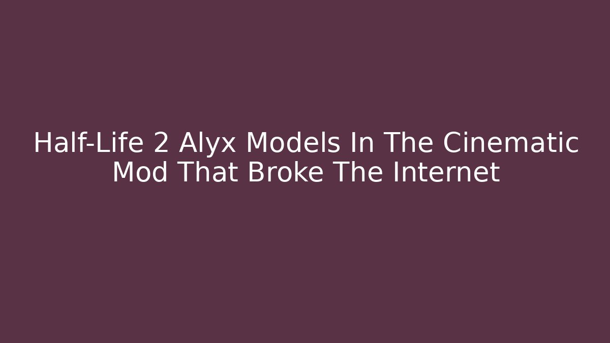 Half-Life 2 Alyx Models In The Cinematic Mod That Broke The Internet