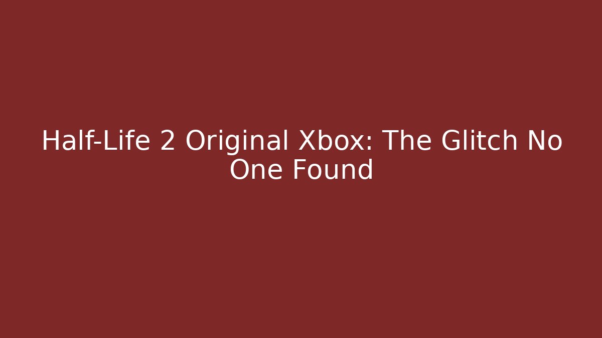 Half-Life 2 Original Xbox: The Glitch No One Found