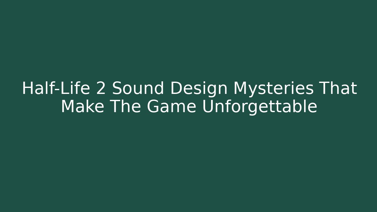 Half-Life 2 Sound Design Mysteries That Make The Game Unforgettable
