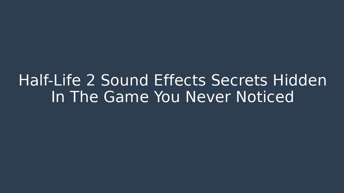 Half-Life 2 Sound Effects Secrets Hidden In The Game You Never Noticed