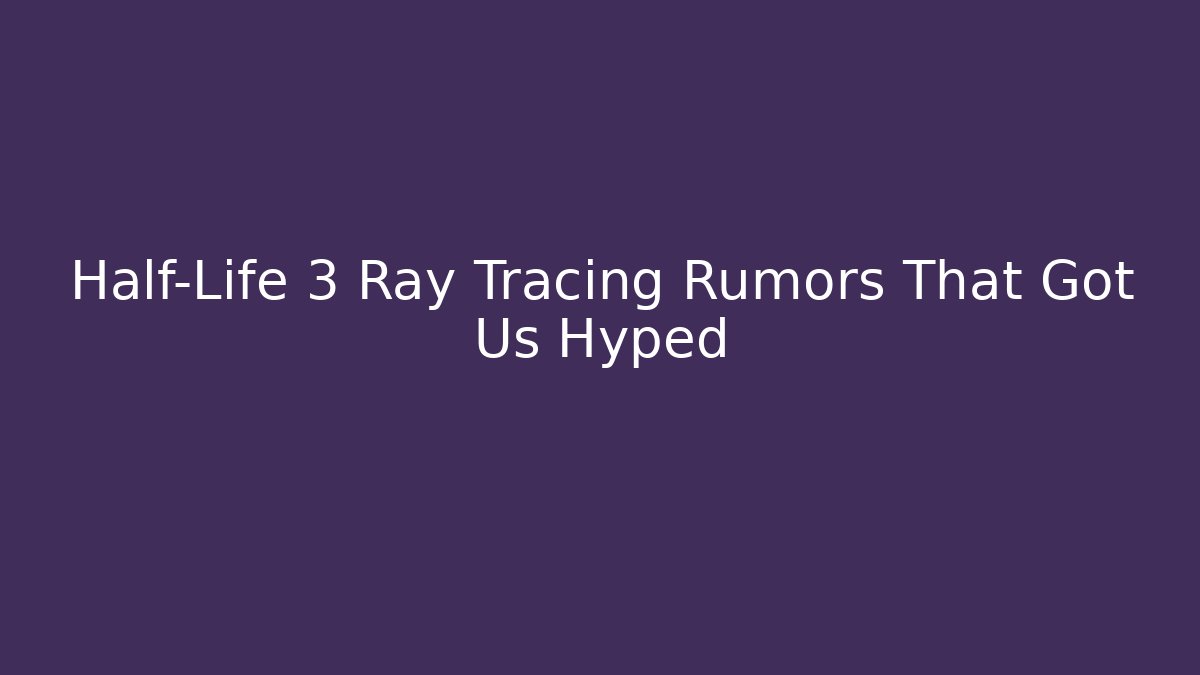 Half-Life 3 Ray Tracing Rumors That Got Us Hyped