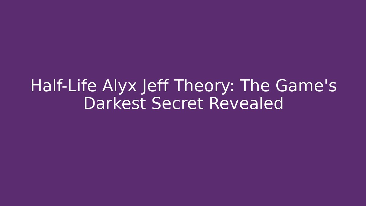 Half-Life Alyx Jeff Theory: The Game's Darkest Secret Revealed
