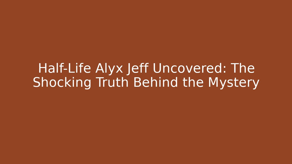 Half-Life Alyx Jeff Uncovered: The Shocking Truth Behind the Mystery