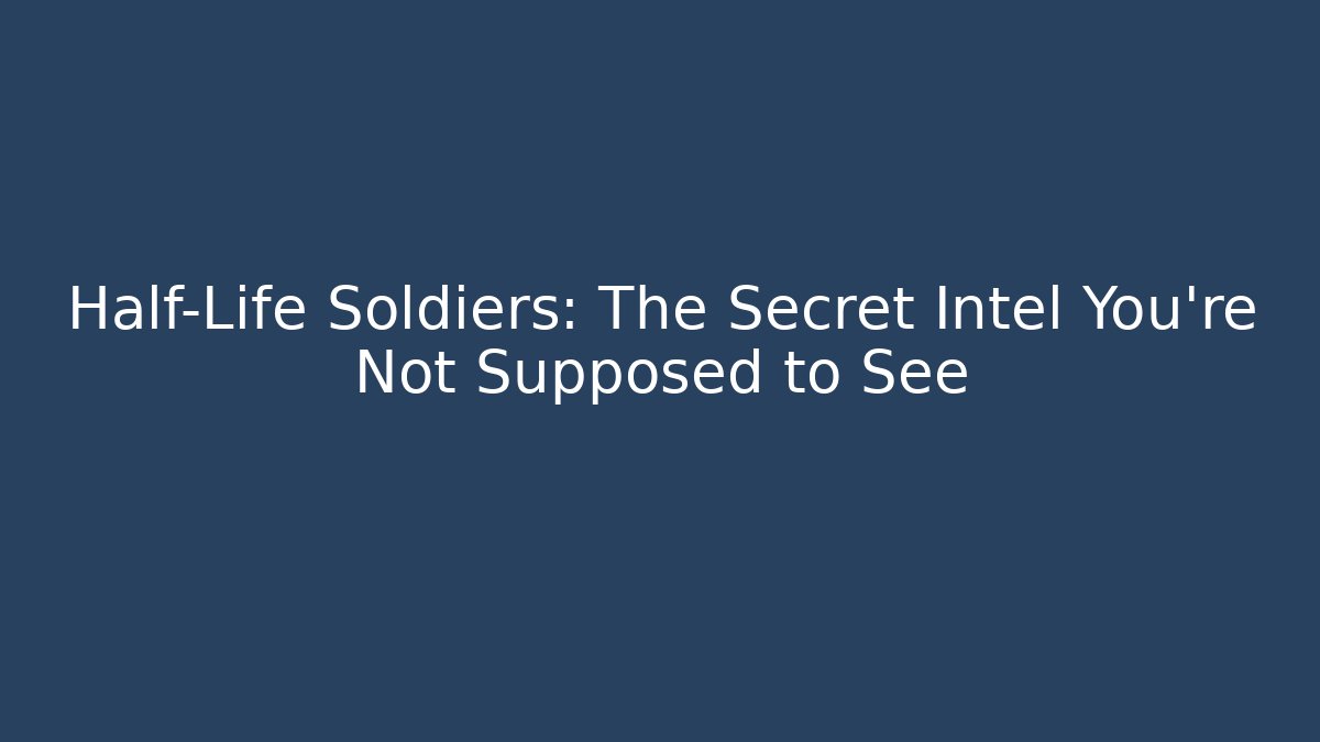 Half-Life Soldiers: The Secret Intel You’re Not Supposed to See