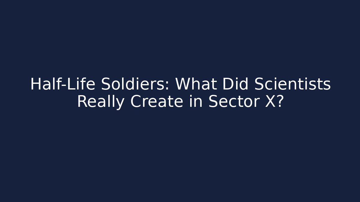 Half-Life Soldiers: What Did Scientists Really Create in Sector X?