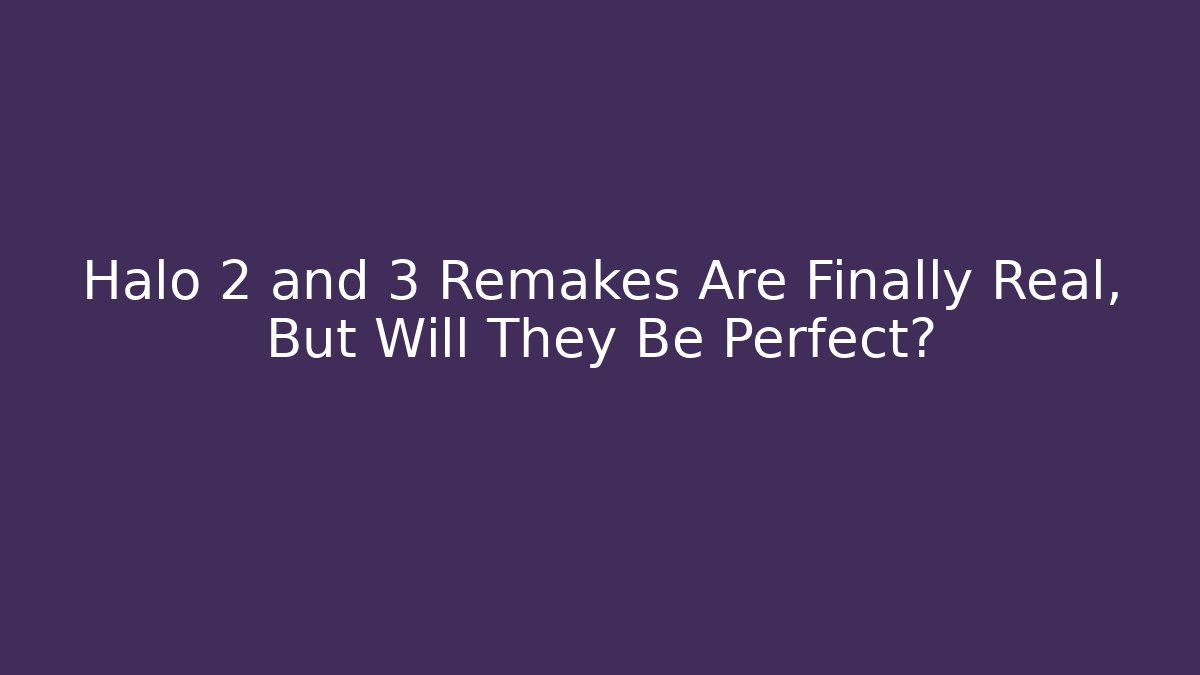 Halo 2 and 3 Remakes Are Finally Real, But Will They Be Perfect?