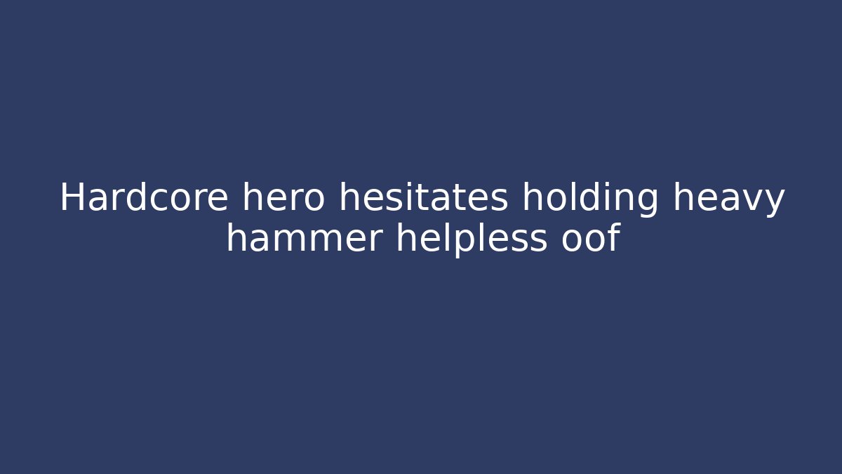 Hardcore hero hesitates holding heavy hammer helpless oof