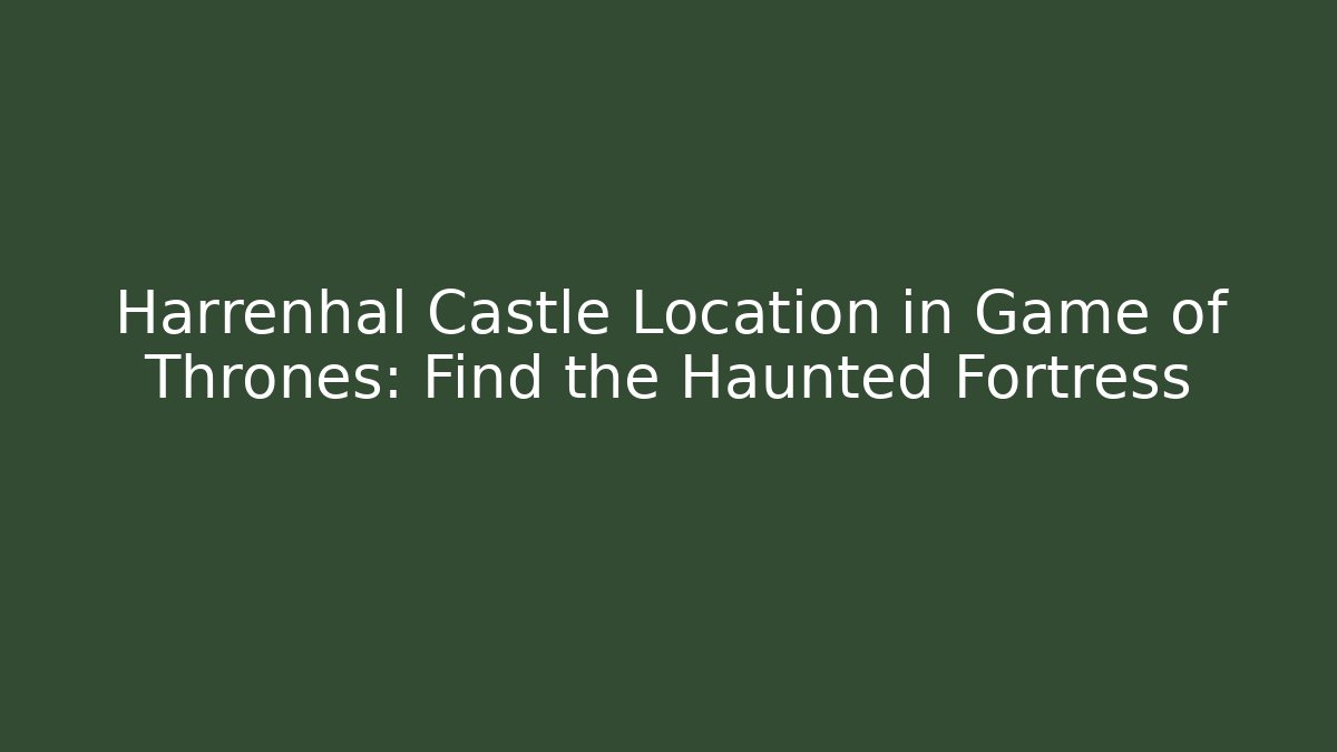 Harrenhal Castle Location in Game of Thrones: Find the Haunted Fortress