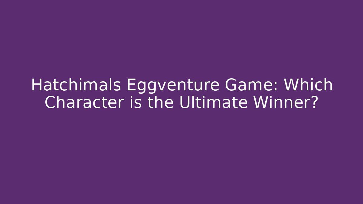 Hatchimals Eggventure Game: Which Character is the Ultimate Winner? - Celivion
