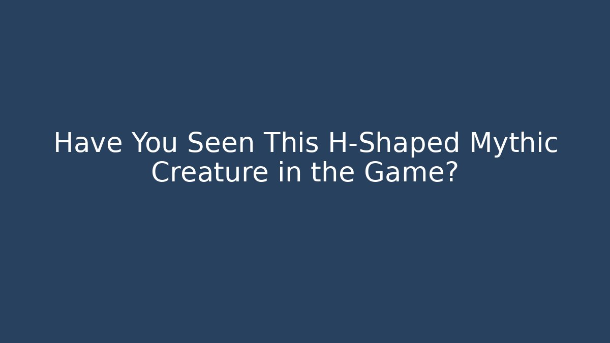 Have You Seen This H-Shaped Mythic Creature in the Game?