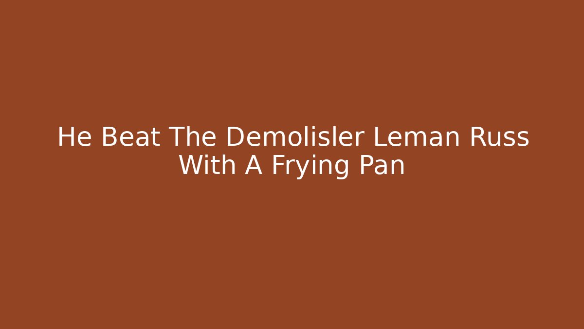 He Beat The Demolisler Leman Russ With A Frying Pan
