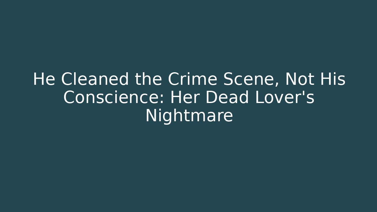 He Cleaned the Crime Scene, Not His Conscience: Her Dead Lover's Nightmare