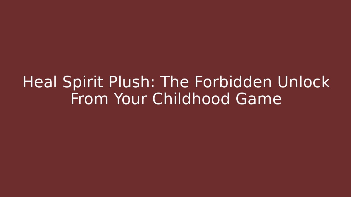 Heal Spirit Plush: The Forbidden Unlock From Your Childhood Game