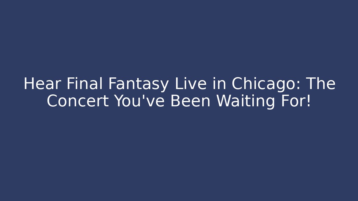 Hear Final Fantasy Live in Chicago: The Concert You've Been Waiting For!