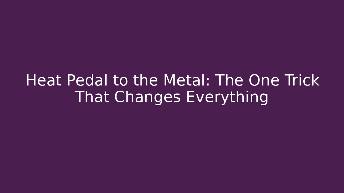 Heat Pedal to the Metal: The One Trick That Changes Everything