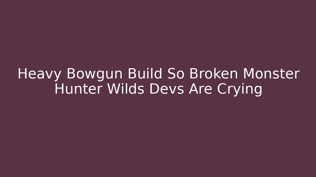 Heavy Bowgun Build So Broken Monster Hunter Wilds Devs Are Crying