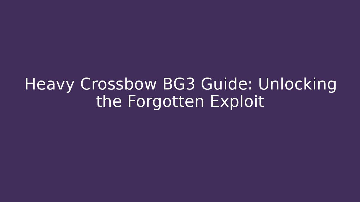 Heavy Crossbow BG3 Guide: Unlocking the Forgotten Exploit