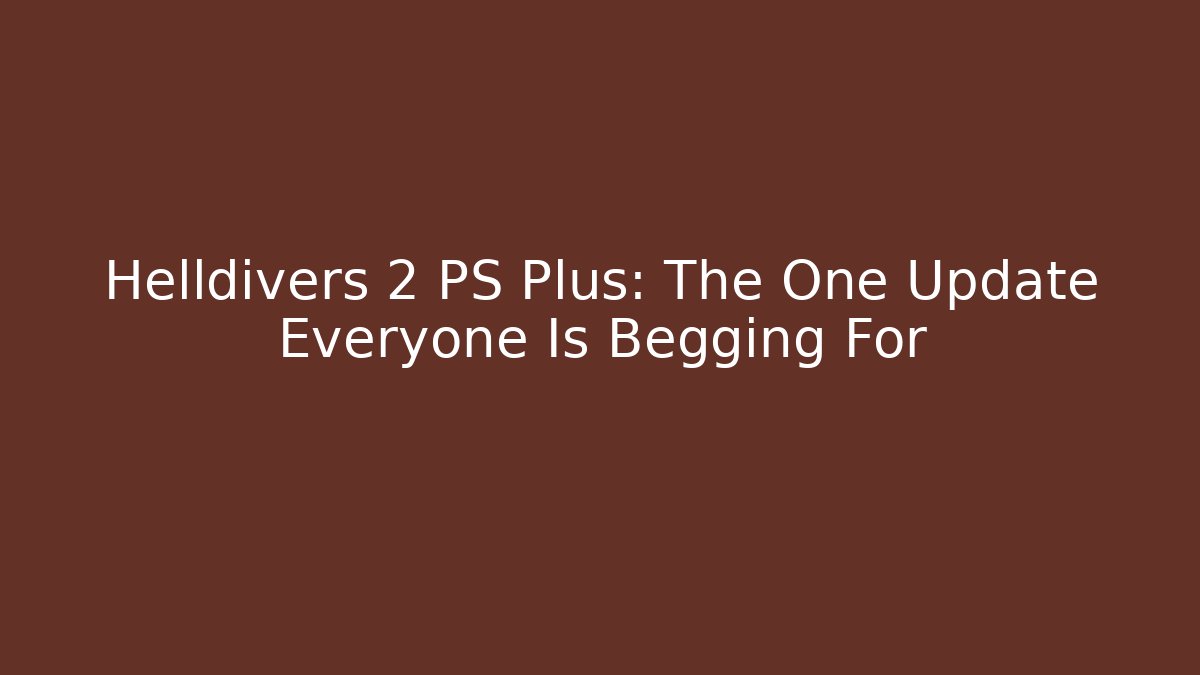 Helldivers 2 PS Plus: The One Update Everyone Is Begging For - Celivion