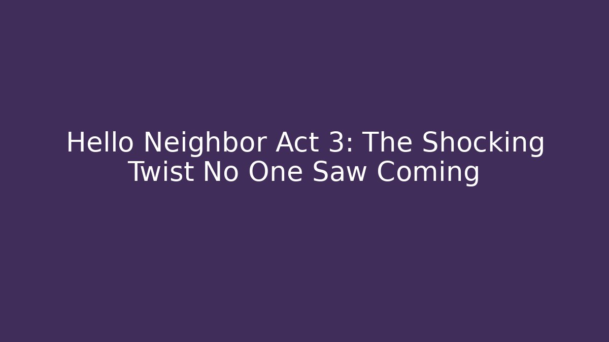 Hello Neighbor Act 3: The Shocking Twist No One Saw Coming