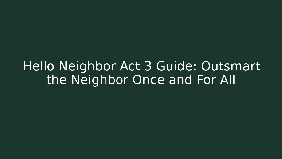 Hello Neighbor Act 3 Guide: Outsmart the Neighbor Once and For All