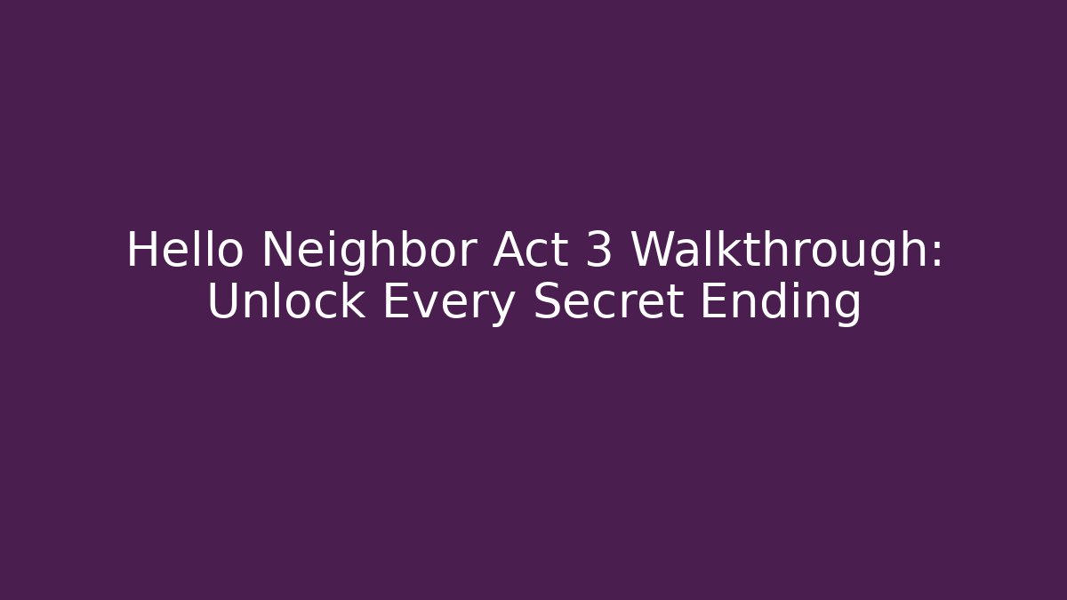 Hello Neighbor Act 3 Walkthrough: Unlock Every Secret Ending