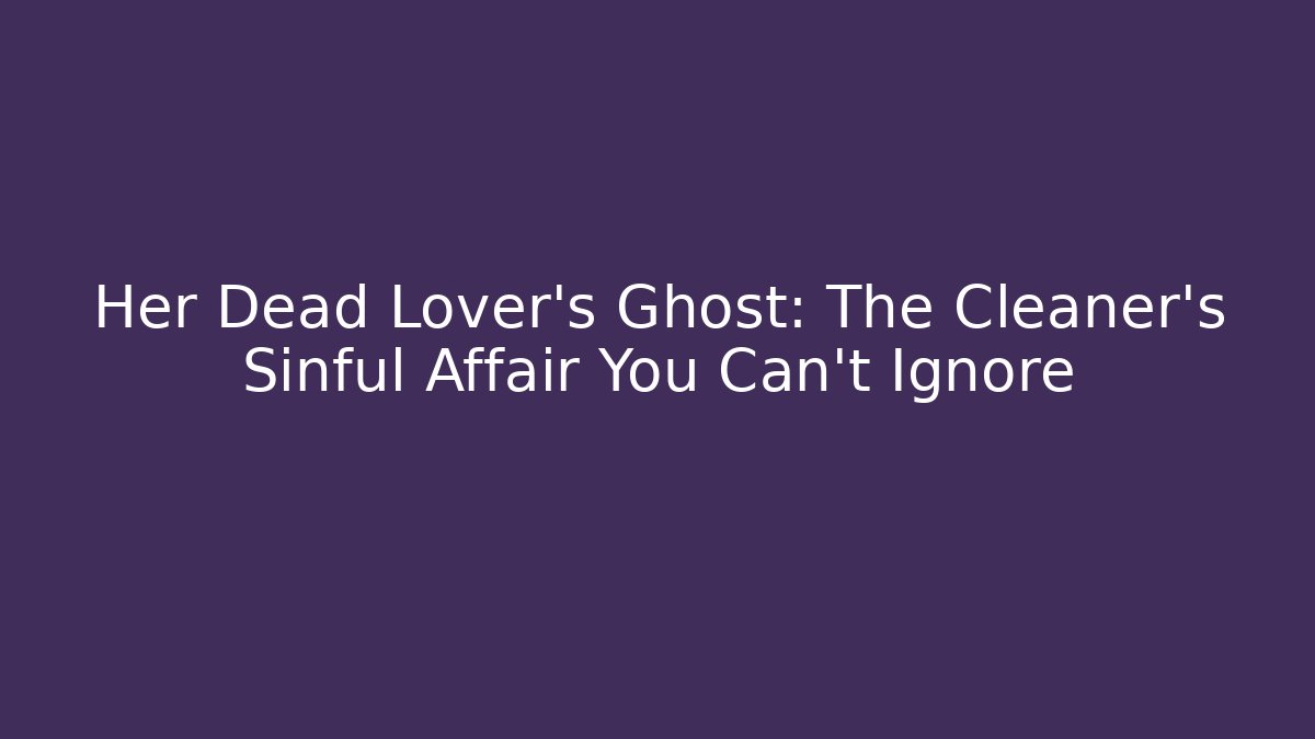 Her Dead Lover's Ghost: The Cleaner's Sinful Affair You Can't Ignore