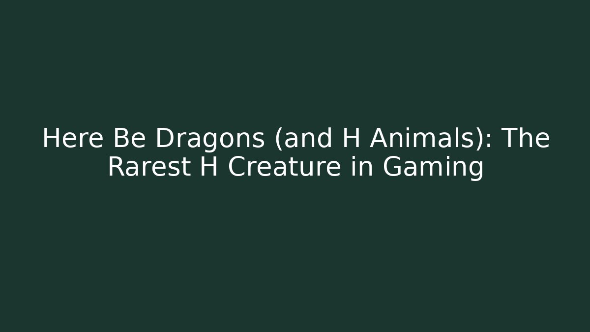 Here Be Dragons (and H Animals): The Rarest H Creature in Gaming - Celivion