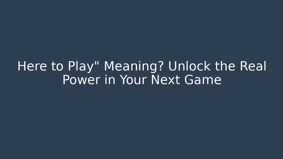 Here to Play" Meaning? Unlock the Real Power in Your Next Game