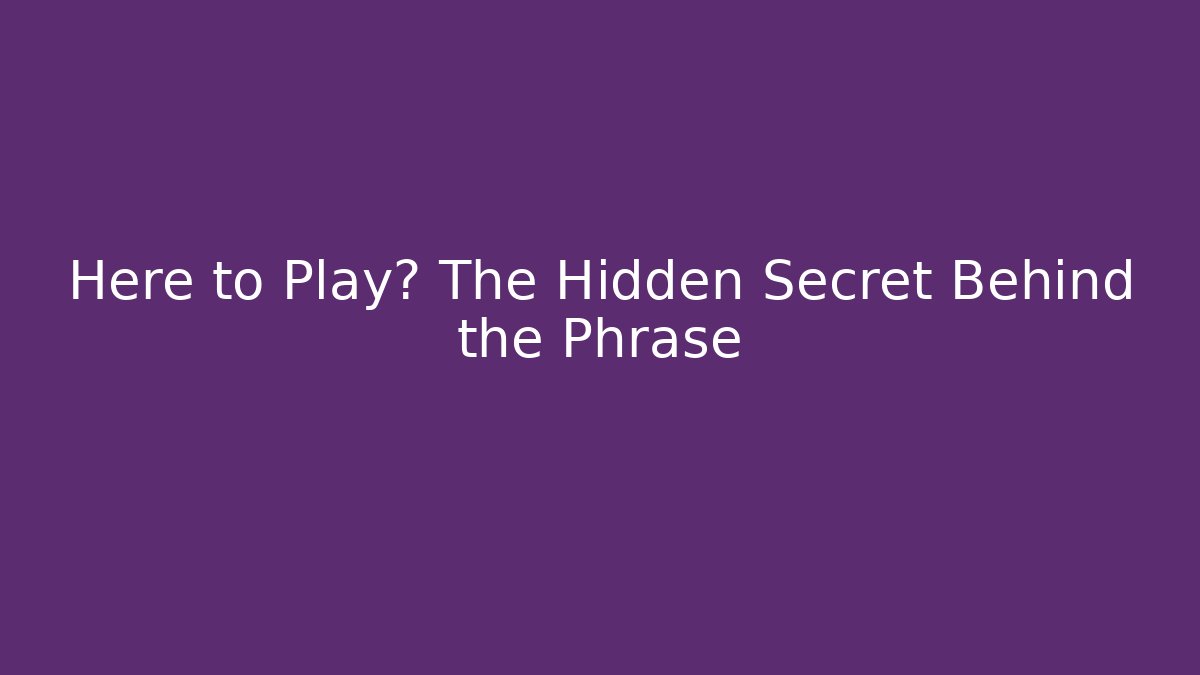 Here to Play? The Hidden Secret Behind the Phrase