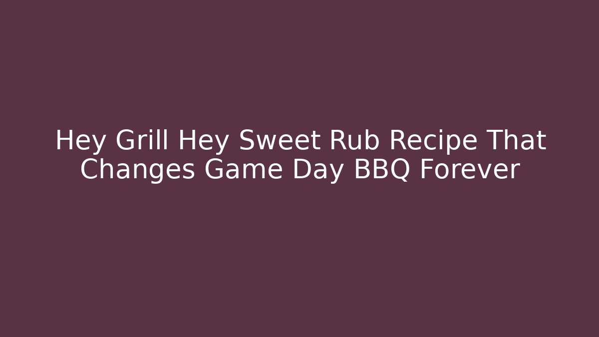 Hey Grill Hey Sweet Rub Recipe That Changes Game Day BBQ Forever