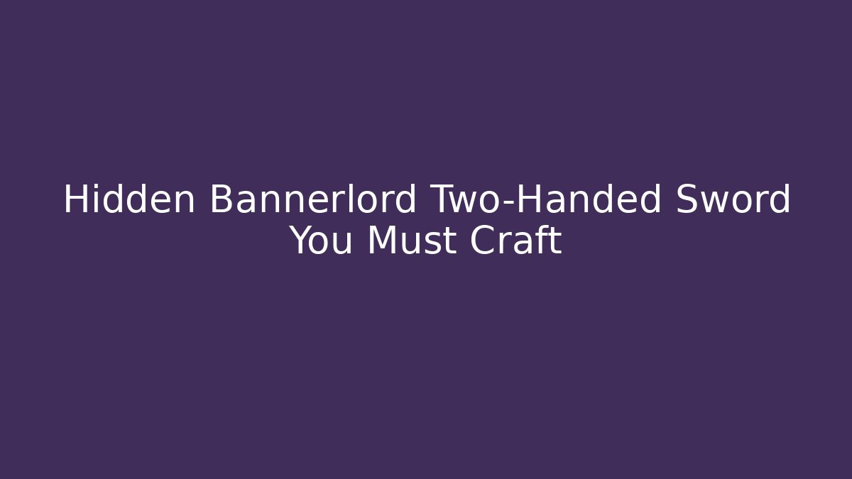 Hidden Bannerlord Two-Handed Sword You Must Craft