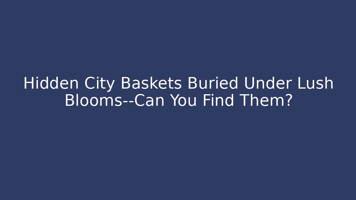 Hidden City Baskets Buried Under Lush Blooms—Can You Find Them?