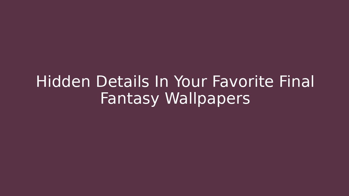 Hidden Details In Your Favorite Final Fantasy Wallpapers
